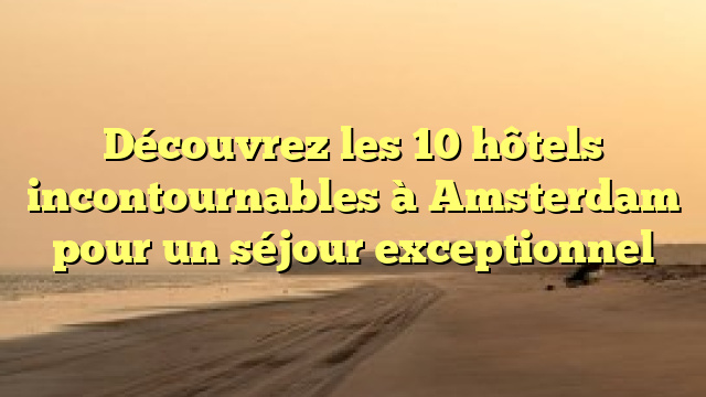 Découvrez les 10 hôtels incontournables à Amsterdam pour un séjour exceptionnel
