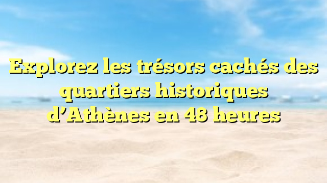 Explorez les trésors cachés des quartiers historiques d’Athènes en 48 heures