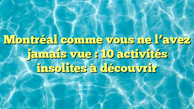 Montréal comme vous ne l’avez jamais vue : 10 activités insolites à découvrir