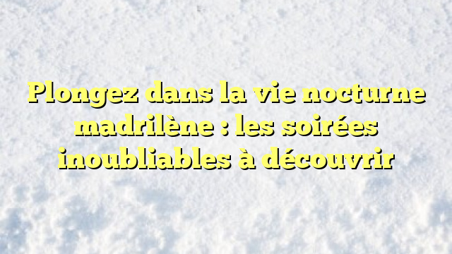 Plongez dans la vie nocturne madrilène : les soirées inoubliables à découvrir