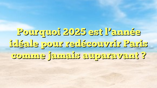 Pourquoi 2025 est l’année idéale pour redécouvrir Paris comme jamais auparavant ?