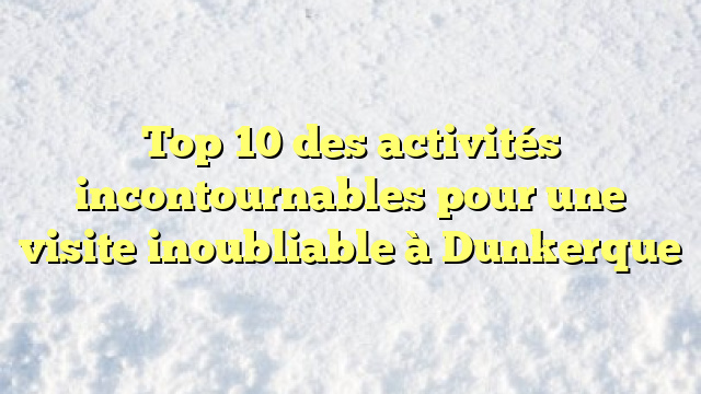 Top 10 des activités incontournables pour une visite inoubliable à Dunkerque